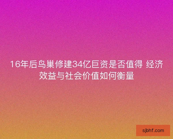 16年后鸟巢修建34亿巨资是否值得 经济效益与社会价值如何衡量