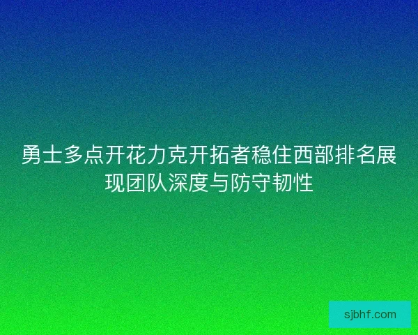 勇士多点开花力克开拓者稳住西部排名展现团队深度与防守韧性